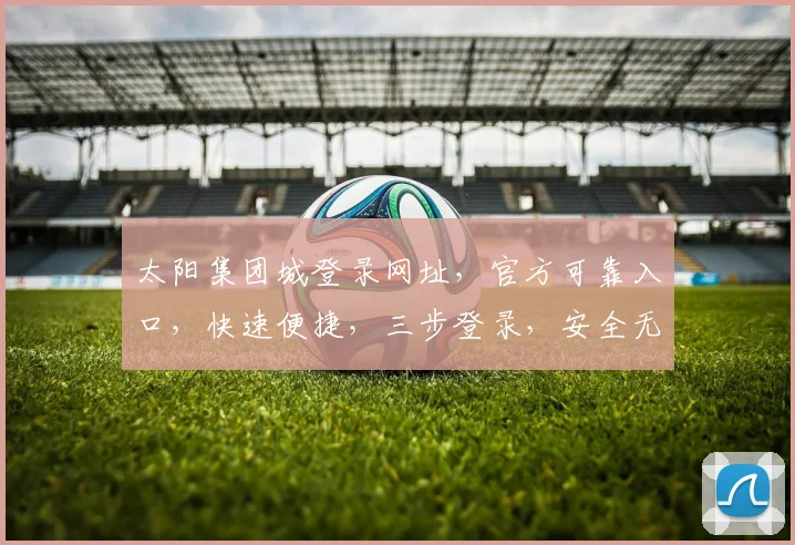 太阳集团城登录网址，官方可靠入口，快速便捷，三步登录，安全无忧，体验非凡