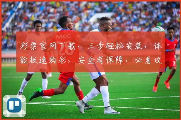 彩票官网下载，三步轻松安装，体验极速购彩，安全有保障，必看攻略，不容错过