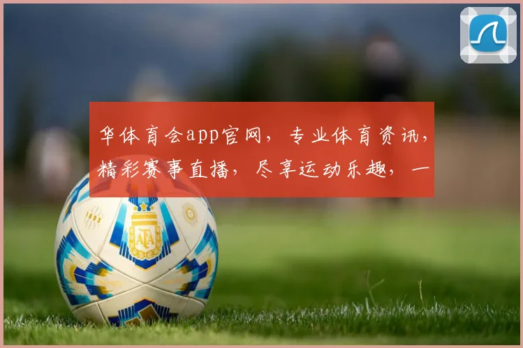 华体育会app官网，专业体育资讯，精彩赛事直播，尽享运动乐趣，一键下载体验