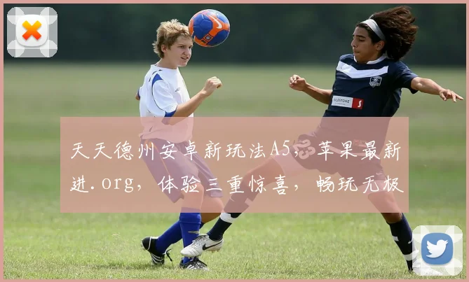 天天德州安卓新玩法A5，苹果最新进.org，体验三重惊喜，畅玩无极限
