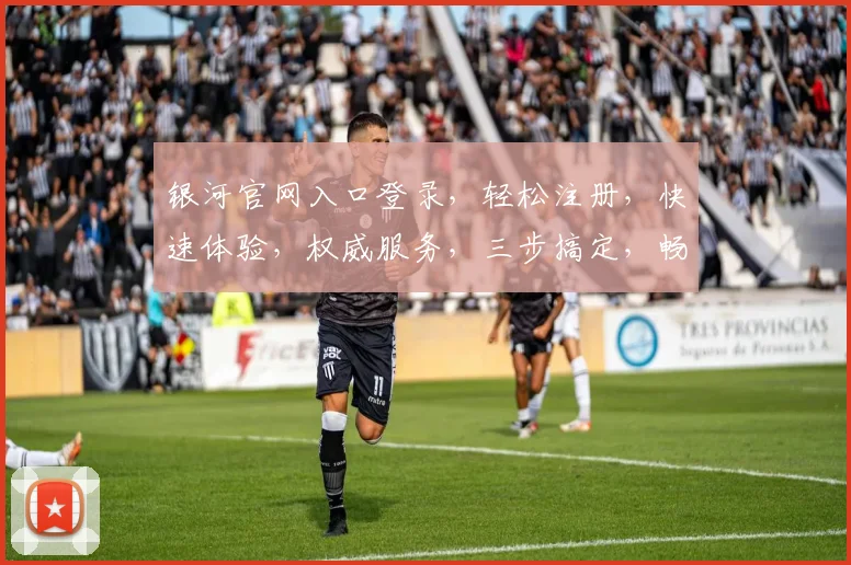 银河官网入口登录，轻松注册，快速体验，权威服务，三步搞定，畅游星际之旅
