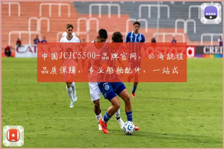 中国JCJC5500-品牌官网，公海航程品质保障，专业船舶配件，一站式服务体验，尊享航海生活。
