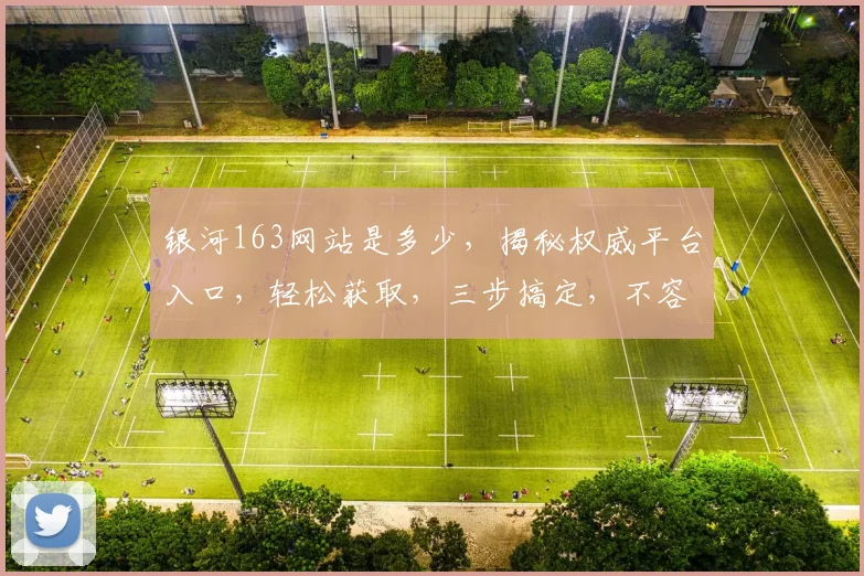 银河163网站是多少，揭秘权威平台入口，轻松获取，三步搞定，不容错过