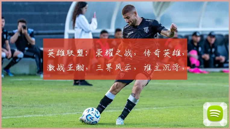 英雄联盟：荣耀之战，传奇英雄，激战正酣，三界风云，谁主沉浮，
