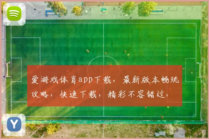 爱游戏体育app下载，最新版本畅玩攻略，快速下载，精彩不容错过，快来体验