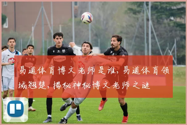 易道体育博文老师是谁,易道体育领域翘楚,揭秘神秘博文老师之谜