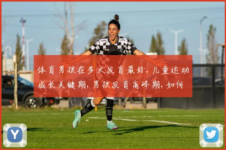 体育男孩在多大发育最好,儿童运动成长关键期,男孩发育高峰期,如何把握