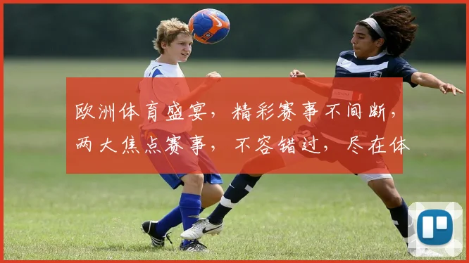 欧洲体育盛宴，精彩赛事不间断，两大焦点赛事，不容错过，尽在体育平台