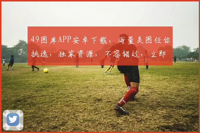 49图库APP安卓下载，海量美图任你挑选，独家资源，不容错过，立即下载体验