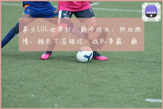 拳头LOL世界杯，巅峰对决，热血燃情，精彩不容错过，战队争霸，巅峰对决